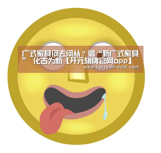 广式家具何去何从?倡“新广式家具” 化古为新【开元旗牌官网app】(图1) 开元旗牌官网