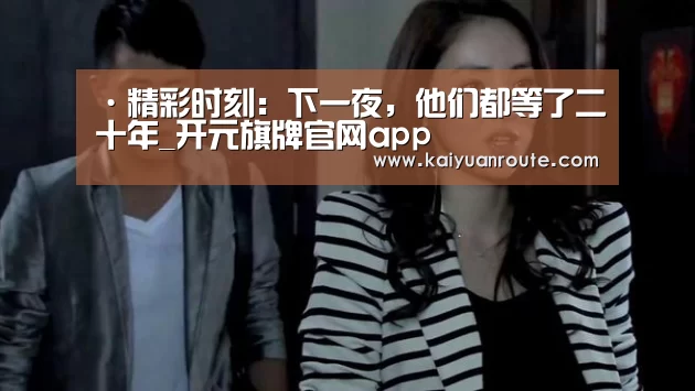 ·精彩时刻:下一夜,他们都等了二十年_开元旗牌官网app(图1) 开元旗牌官网