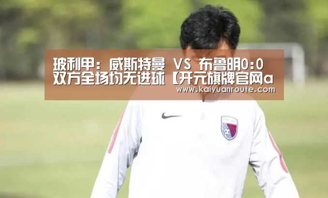 玻利甲: 威斯特曼 VS 布鲁明0:0双方全场均无进球【开元旗牌官网app】(图1) 开元旗牌官网app