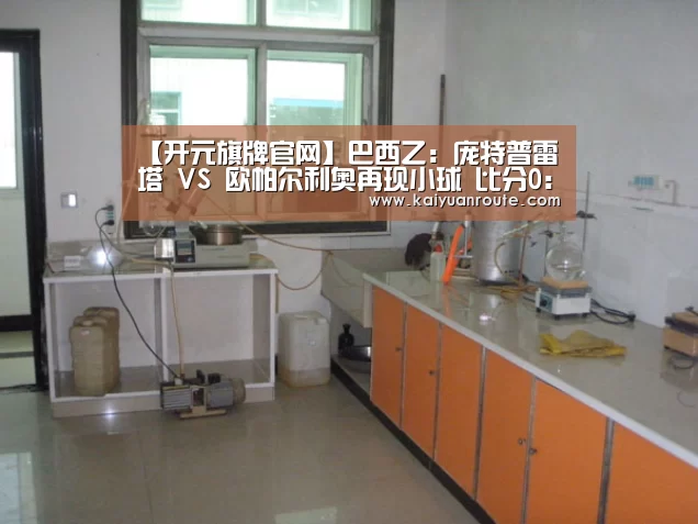 【开元旗牌官网】巴西乙: 庞特普雷塔 VS 欧帕尔利奥再现小球 比分0:1(图3) 开元旗牌官网