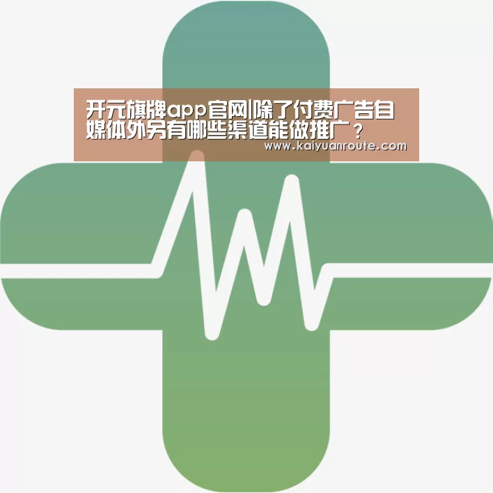 开元旗牌app官网|除了付费广告自媒体外另有哪些渠道能做推广?(图1) 开元旗牌官网