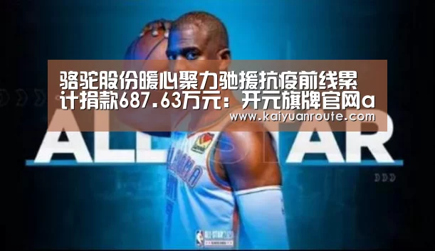 骆驼股份暖心聚力驰援抗疫前线累计捐款687.63万元:开元旗牌官网app(图1) 开元旗牌官网app