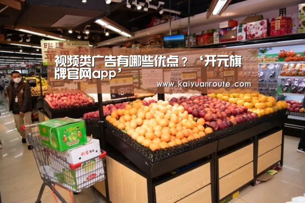 视频类广告有哪些优点?‘开元旗牌官网app’(图3) 开元旗牌官网