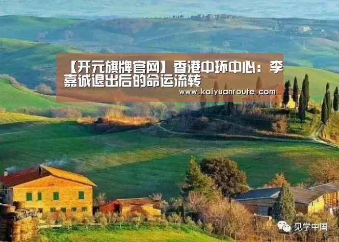 【开元旗牌官网】香港中环中心:李嘉诚退出后的命运流转(图1) 开元旗牌官网