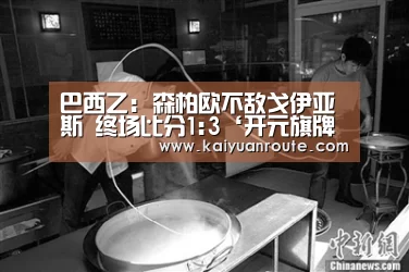 巴西乙: 森柏欧不敌戈伊亚斯 终场比分1:3‘开元旗牌app官网’(图1) 开元旗牌官网app
